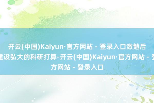 开云(中国)Kaiyun·官方网站 - 登录入口激勉后生学者建设弘大的科研打算-开云(中国)Kaiyun·官方网站 - 登录入口