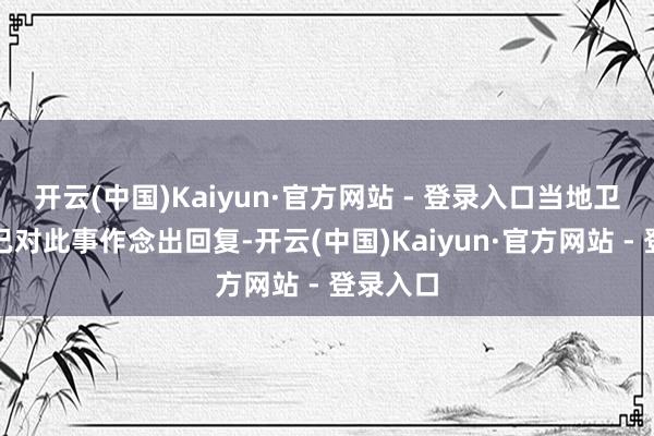 开云(中国)Kaiyun·官方网站 - 登录入口当地卫期望构已对此事作念出回复-开云(中国)Kaiyun·官方网站 - 登录入口