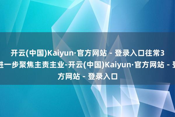 开云(中国)Kaiyun·官方网站 - 登录入口往常3年内将进一步聚焦主责主业-开云(中国)Kaiyun·官方网站 - 登录入口