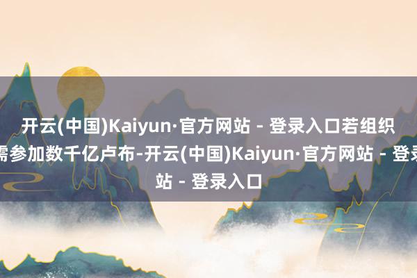 开云(中国)Kaiyun·官方网站 - 登录入口若组织开导需参加数千亿卢布-开云(中国)Kaiyun·官方网站 - 登录入口