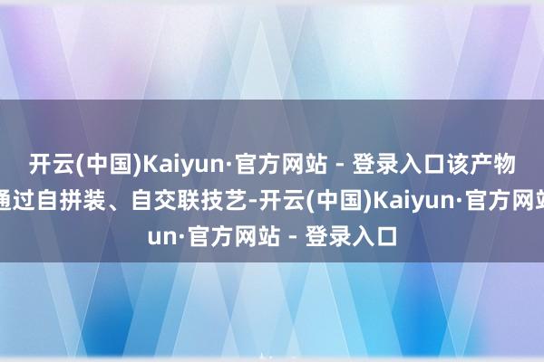 开云(中国)Kaiyun·官方网站 - 登录入口该产物是海外首个通过自拼装、自交联技艺-开云(中国)Kaiyun·官方网站 - 登录入口