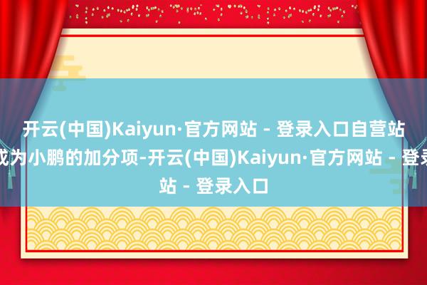 开云(中国)Kaiyun·官方网站 - 登录入口自营站能否成为小鹏的加分项-开云(中国)Kaiyun·官方网站 - 登录入口