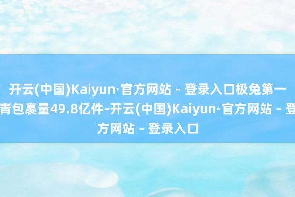 开云(中国)Kaiyun·官方网站 - 登录入口极兔第一季度杀青包裹量49.8亿件-开云(中国)Kaiyun·官方网站 - 登录入口