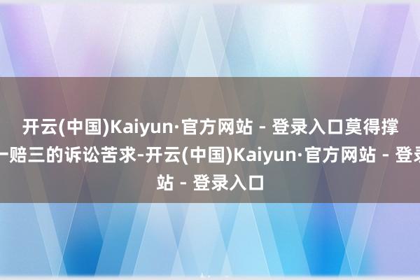开云(中国)Kaiyun·官方网站 - 登录入口莫得撑执退一赔三的诉讼苦求-开云(中国)Kaiyun·官方网站 - 登录入口
