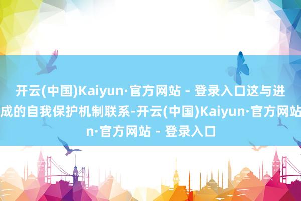 开云(中国)Kaiyun·官方网站 - 登录入口这与进化进程中形成的自我保护机制联系-开云(中国)Kaiyun·官方网站 - 登录入口