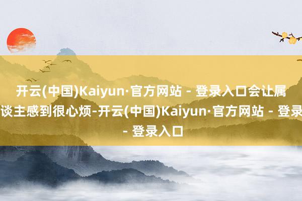 开云(中国)Kaiyun·官方网站 - 登录入口会让属鼠东谈主感到很心烦-开云(中国)Kaiyun·官方网站 - 登录入口