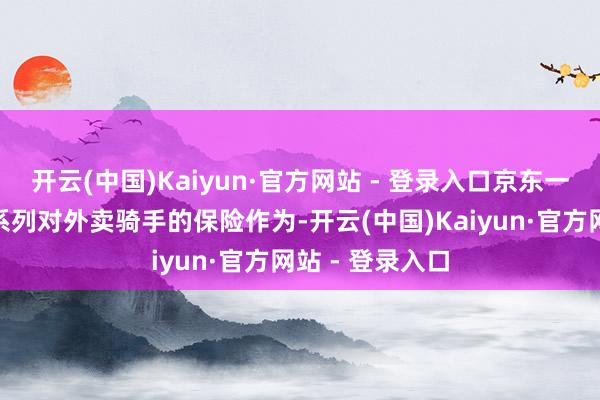 开云(中国)Kaiyun·官方网站 - 登录入口京东一齐免单”等一系列对外卖骑手的保险作为-开云(中国)Kaiyun·官方网站 - 登录入口