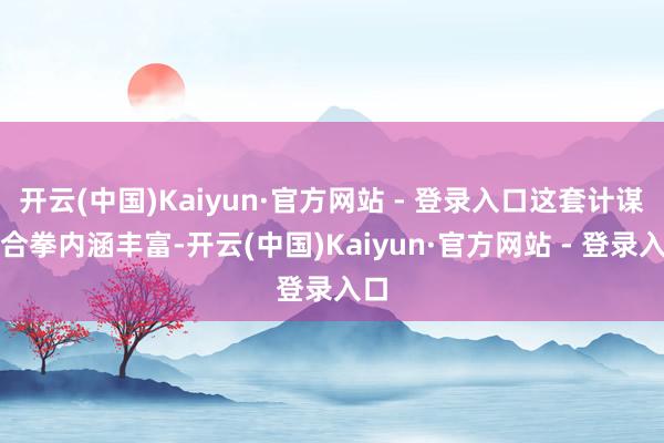 开云(中国)Kaiyun·官方网站 - 登录入口这套计谋组合拳内涵丰富-开云(中国)Kaiyun·官方网站 - 登录入口