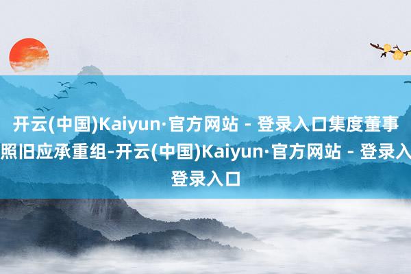 开云(中国)Kaiyun·官方网站 - 登录入口集度董事会照旧应承重组-开云(中国)Kaiyun·官方网站 - 登录入口
