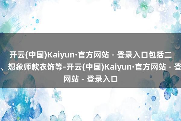 开云(中国)Kaiyun·官方网站 - 登录入口包括二手奢侈、想象师款衣饰等-开云(中国)Kaiyun·官方网站 - 登录入口