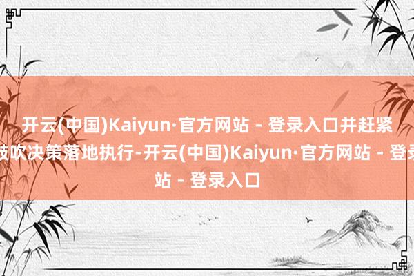 开云(中国)Kaiyun·官方网站 - 登录入口并赶紧有序鼓吹决策落地执行-开云(中国)Kaiyun·官方网站 - 登录入口