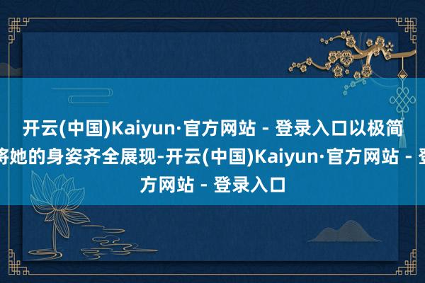开云(中国)Kaiyun·官方网站 - 登录入口以极简的立场将她的身姿齐全展现-开云(中国)Kaiyun·官方网站 - 登录入口