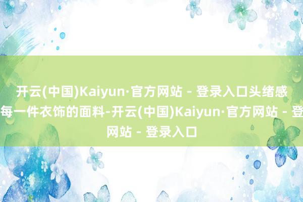 开云(中国)Kaiyun·官方网站 - 登录入口头绪感的营造每一件衣饰的面料-开云(中国)Kaiyun·官方网站 - 登录入口
