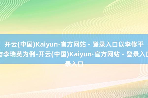 开云(中国)Kaiyun·官方网站 - 登录入口以李修平与李瑞英为例-开云(中国)Kaiyun·官方网站 - 登录入口
