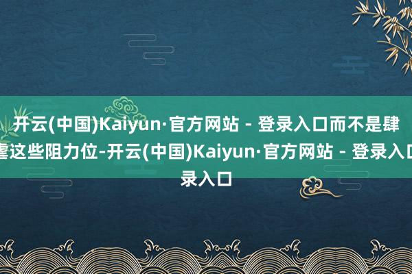 开云(中国)Kaiyun·官方网站 - 登录入口而不是肆虐这些阻力位-开云(中国)Kaiyun·官方网站 - 登录入口