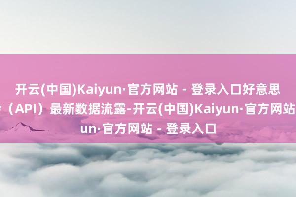开云(中国)Kaiyun·官方网站 - 登录入口好意思国石油协会（API）最新数据流露-开云(中国)Kaiyun·官方网站 - 登录入口