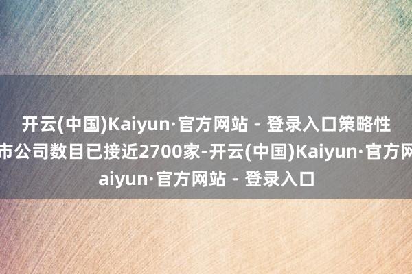 开云(中国)Kaiyun·官方网站 - 登录入口策略性新兴产业的上市公司数目已接近2700家-开云(中国)Kaiyun·官方网站 - 登录入口