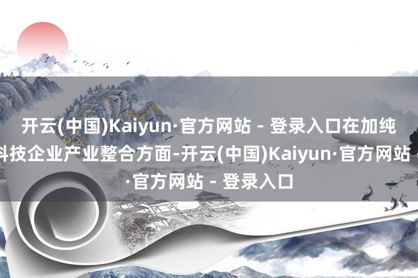 开云(中国)Kaiyun·官方网站 - 登录入口在加纯粹度复古科技企业产业整合方面-开云(中国)Kaiyun·官方网站 - 登录入口