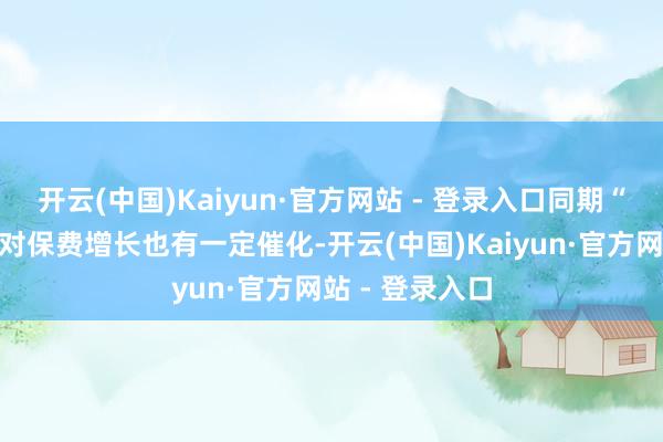 开云(中国)Kaiyun·官方网站 - 登录入口同期“炒停售”预期对保费增长也有一定催化-开云(中国)Kaiyun·官方网站 - 登录入口