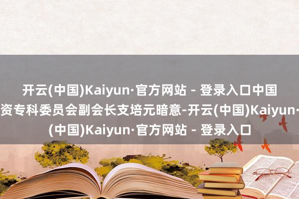 开云(中国)Kaiyun·官方网站 - 登录入口中国投资协会上市公司投资专科委员会副会长支培元暗意-开云(中国)Kaiyun·官方网站 - 登录入口