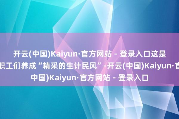 开云(中国)Kaiyun·官方网站 - 登录入口这是由于公司指令但愿职工们养成“精采的生计民风”-开云(中国)Kaiyun·官方网站 - 登录入口