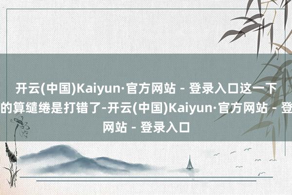 开云(中国)Kaiyun·官方网站 - 登录入口这一下菲律宾的算缱绻是打错了-开云(中国)Kaiyun·官方网站 - 登录入口