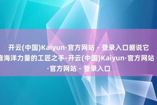 开云(中国)Kaiyun·官方网站 - 登录入口据说它出身于深谙海洋力量的工匠之手-开云(中国)Kaiyun·官方网站 - 登录入口