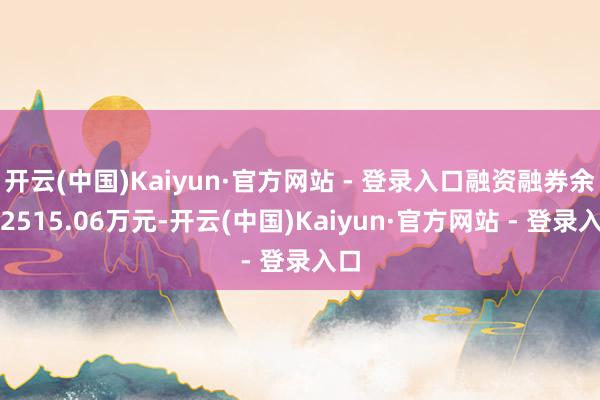 开云(中国)Kaiyun·官方网站 - 登录入口融资融券余额2515.06万元-开云(中国)Kaiyun·官方网站 - 登录入口