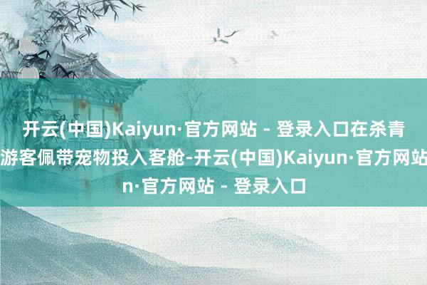 开云(中国)Kaiyun·官方网站 - 登录入口在杀青条款下允许游客佩带宠物投入客舱-开云(中国)Kaiyun·官方网站 - 登录入口