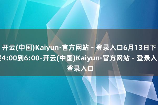 开云(中国)Kaiyun·官方网站 - 登录入口6月13日下昼4:00到6:00-开云(中国)Kaiyun·官方网站 - 登录入口