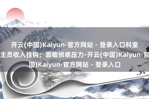 开云(中国)Kaiyun·官方网站 - 登录入口科室利润与医护东说念主员收入挂钩；面临侦察压力-开云(中国)Kaiyun·官方网站 - 登录入口