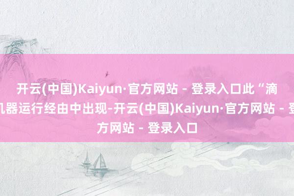 开云(中国)Kaiyun·官方网站 - 登录入口此“滴胶”为机器运行经由中出现-开云(中国)Kaiyun·官方网站 - 登录入口