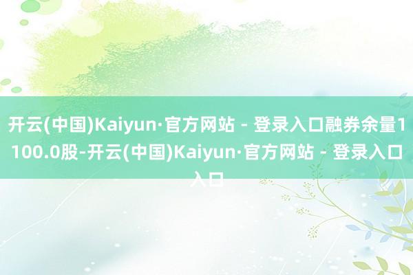 开云(中国)Kaiyun·官方网站 - 登录入口融券余量1100.0股-开云(中国)Kaiyun·官方网站 - 登录入口