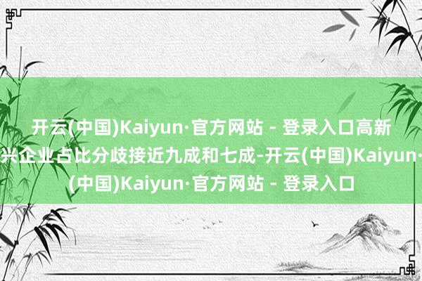 开云(中国)Kaiyun·官方网站 - 登录入口高新技艺企业和战术性新兴企业占比分歧接近九成和七成-开云(中国)Kaiyun·官方网站 - 登录入口