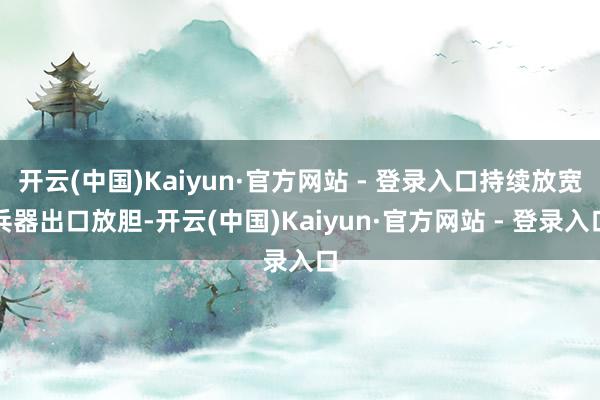 开云(中国)Kaiyun·官方网站 - 登录入口持续放宽兵器出口放胆-开云(中国)Kaiyun·官方网站 - 登录入口