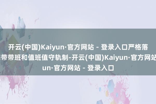 开云(中国)Kaiyun·官方网站 - 登录入口严格落实24小时携带带班和值班值守轨制-开云(中国)Kaiyun·官方网站 - 登录入口