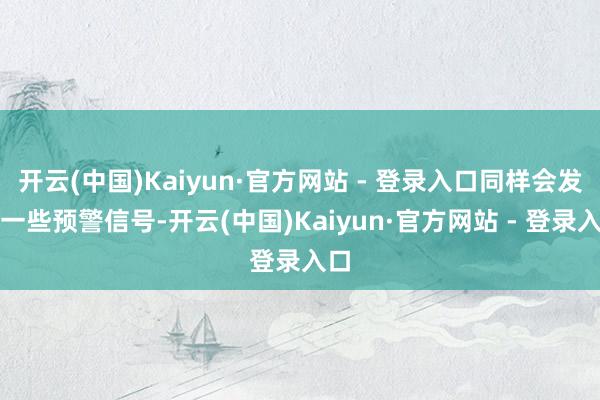 开云(中国)Kaiyun·官方网站 - 登录入口同样会发出一些预警信号-开云(中国)Kaiyun·官方网站 - 登录入口