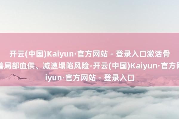 开云(中国)Kaiyun·官方网站 - 登录入口激活骨细胞活性、改善局部血供、减速塌陷风险-开云(中国)Kaiyun·官方网站 - 登录入口