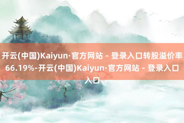 开云(中国)Kaiyun·官方网站 - 登录入口转股溢价率66.19%-开云(中国)Kaiyun·官方网站 - 登录入口