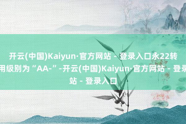 开云(中国)Kaiyun·官方网站 - 登录入口永22转债信用级别为“AA-”-开云(中国)Kaiyun·官方网站 - 登录入口