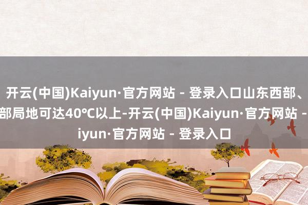 开云(中国)Kaiyun·官方网站 - 登录入口山东西部、河南东北部局地可达40℃以上-开云(中国)Kaiyun·官方网站 - 登录入口
