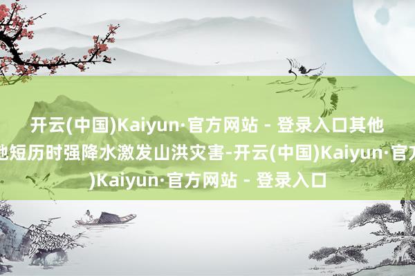 开云(中国)Kaiyun·官方网站 - 登录入口其他地区也可能因局地短历时强降水激发山洪灾害-开云(中国)Kaiyun·官方网站 - 登录入口