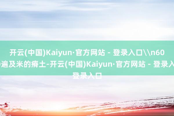 开云(中国)Kaiyun·官方网站 - 登录入口\n6000遍及米的瘠土-开云(中国)Kaiyun·官方网站 - 登录入口