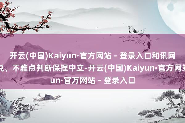开云(中国)Kaiyun·官方网站 - 登录入口和讯网站对文中述说、不雅点判断保捏中立-开云(中国)Kaiyun·官方网站 - 登录入口