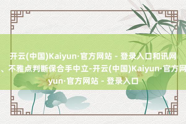 开云(中国)Kaiyun·官方网站 - 登录入口和讯网站对文中论说、不雅点判断保合手中立-开云(中国)Kaiyun·官方网站 - 登录入口