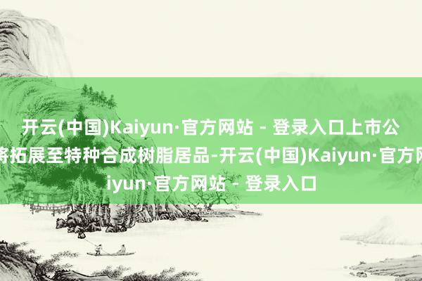 开云(中国)Kaiyun·官方网站 - 登录入口上市公司的业务范围将拓展至特种合成树脂居品-开云(中国)Kaiyun·官方网站 - 登录入口