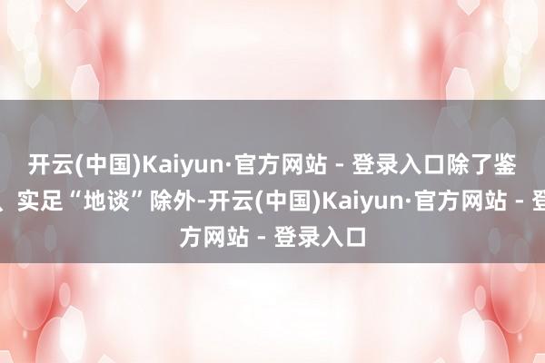开云(中国)Kaiyun·官方网站 - 登录入口除了鉴别治绩、实足“地谈”除外-开云(中国)Kaiyun·官方网站 - 登录入口