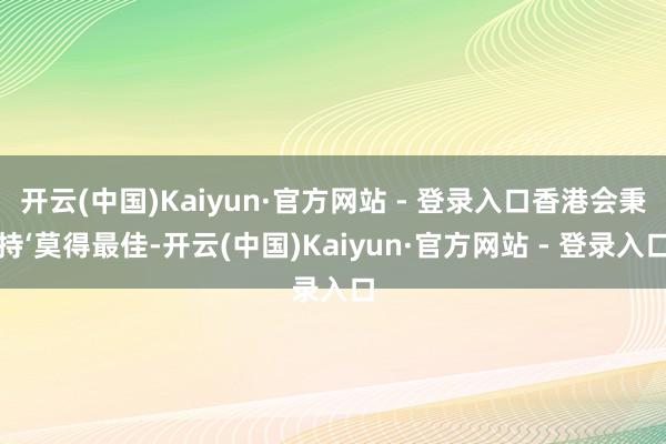 开云(中国)Kaiyun·官方网站 - 登录入口香港会秉持‘莫得最佳-开云(中国)Kaiyun·官方网站 - 登录入口