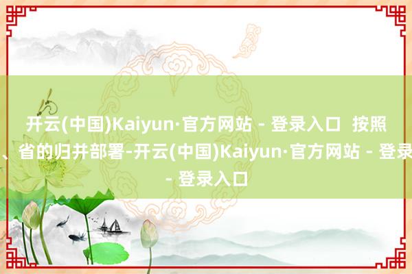开云(中国)Kaiyun·官方网站 - 登录入口 按照国度、省的归并部署-开云(中国)Kaiyun·官方网站 - 登录入口