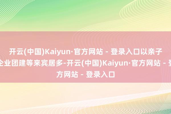 开云(中国)Kaiyun·官方网站 - 登录入口以亲子出游、企业团建等来宾居多-开云(中国)Kaiyun·官方网站 - 登录入口